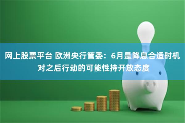 网上股票平台 欧洲央行管委：6月是降息合适时机 对之后行动的可能性持开放态度