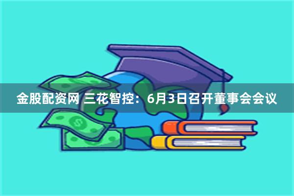 金股配资网 三花智控：6月3日召开董事会会议