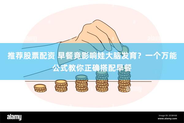 推荐股票配资 早餐竟影响娃大脑发育？一个万能公式教你正确搭配早餐