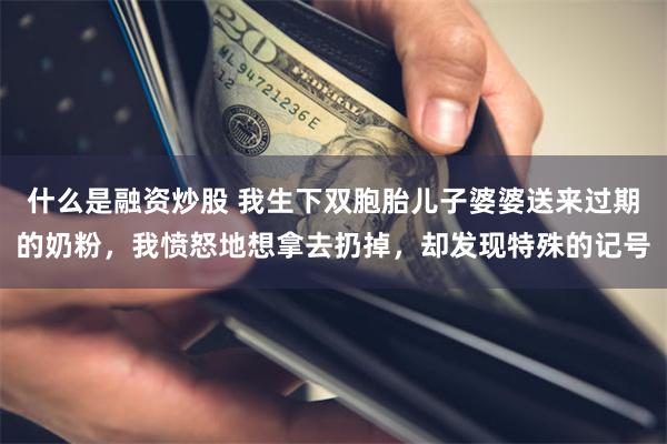 什么是融资炒股 我生下双胞胎儿子婆婆送来过期的奶粉，我愤怒地想拿去扔掉，却发现特殊的记号
