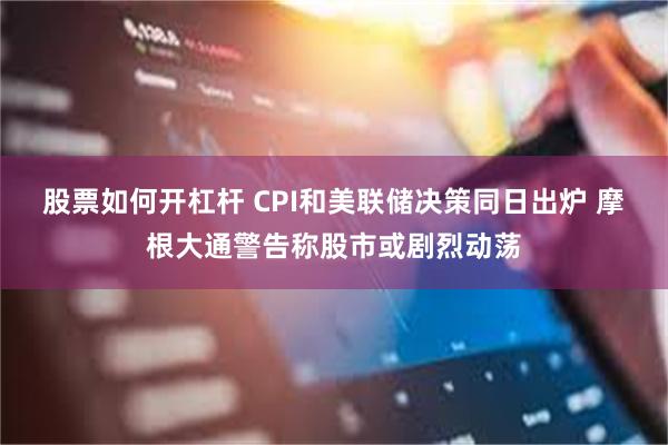 股票如何开杠杆 CPI和美联储决策同日出炉 摩根大通警告称股市或剧烈动荡