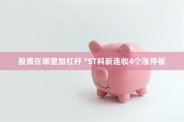 股票在哪里加杠杆 *ST科新连收4个涨停板