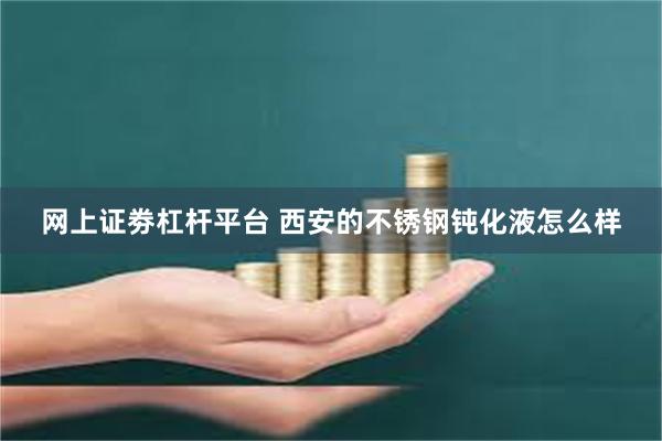 网上证劵杠杆平台 西安的不锈钢钝化液怎么样
