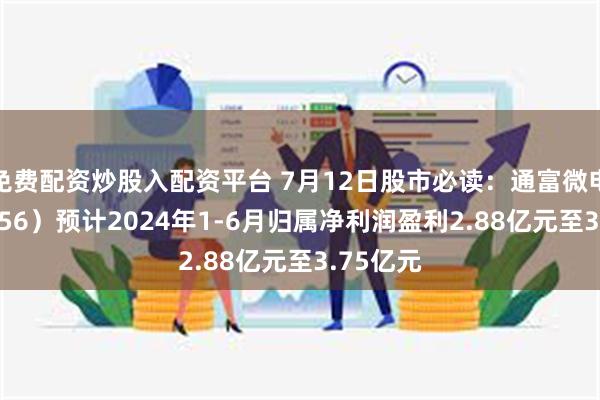 免费配资炒股入配资平台 7月12日股市必读：通富微电（002156）预计2024年1-6月归属净利润盈利2.88亿元至3.75亿元