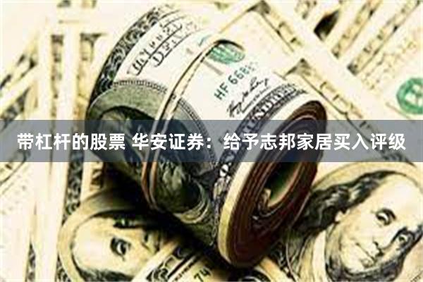 带杠杆的股票 华安证券：给予志邦家居买入评级