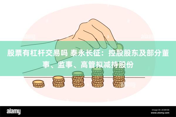 股票有杠杆交易吗 泰永长征：控股股东及部分董事、监事、高管拟减持股份