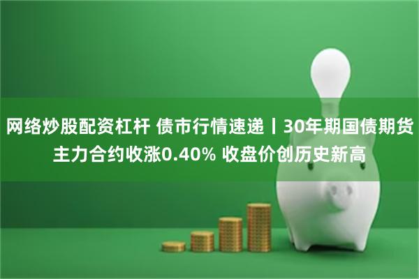 网络炒股配资杠杆 债市行情速递丨30年期国债期货主力合约收涨0.40% 收盘价创历史新高