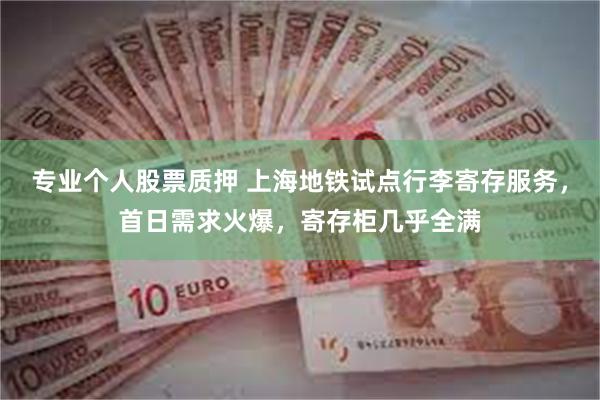 专业个人股票质押 上海地铁试点行李寄存服务，首日需求火爆，寄存柜几乎全满