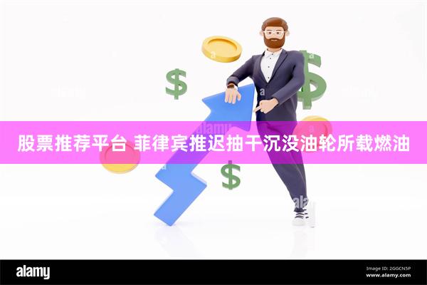 股票推荐平台 菲律宾推迟抽干沉没油轮所载燃油