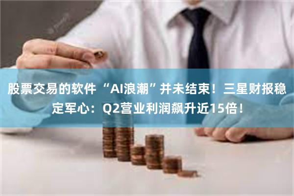 股票交易的软件 “AI浪潮”并未结束！三星财报稳定军心：Q2营业利润飙升近15倍！