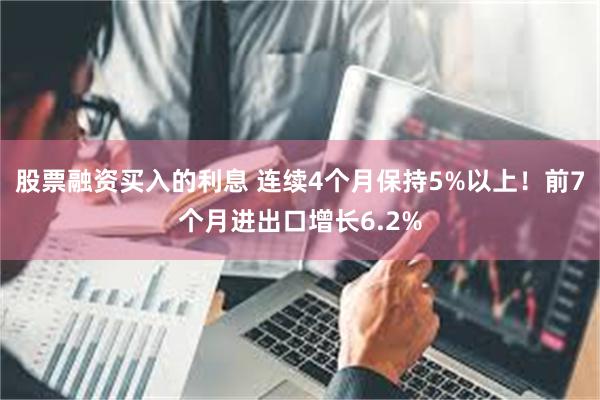 股票融资买入的利息 连续4个月保持5%以上！前7个月进出口增长6.2%