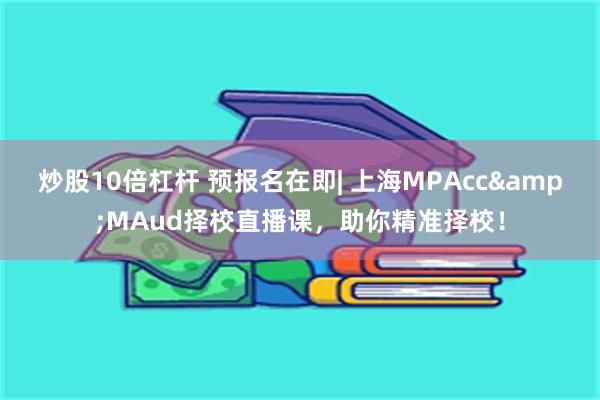 炒股10倍杠杆 预报名在即| 上海MPAcc&MAud择校直播课，助你精准择校！