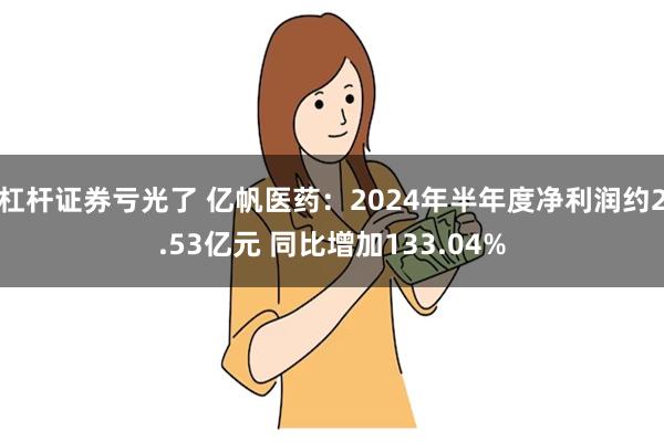 杠杆证券亏光了 亿帆医药：2024年半年度净利润约2.53亿元 同比增加133.04%