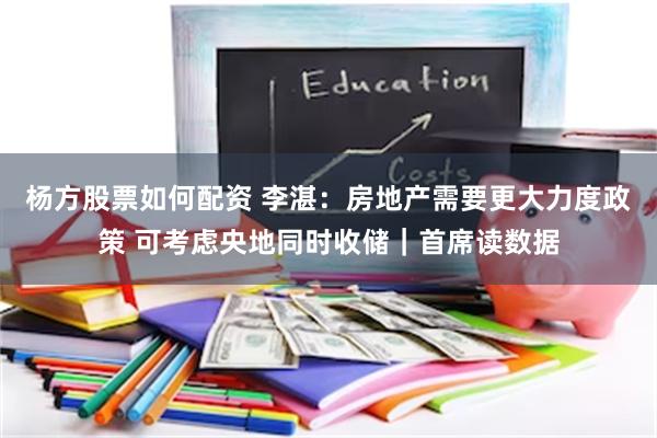 杨方股票如何配资 李湛：房地产需要更大力度政策 可考虑央地同时收储｜首席读数据