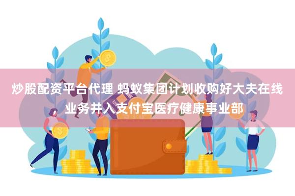 炒股配资平台代理 蚂蚁集团计划收购好大夫在线，业务并入支付宝医疗健康事业部