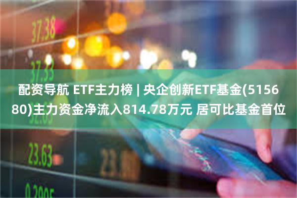 配资导航 ETF主力榜 | 央企创新ETF基金(515680)主力资金净流入814.78万元 居可比基金首位