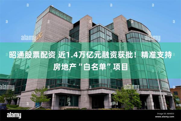 昭通股票配资 近1.4万亿元融资获批！精准支持房地产“白名单”项目