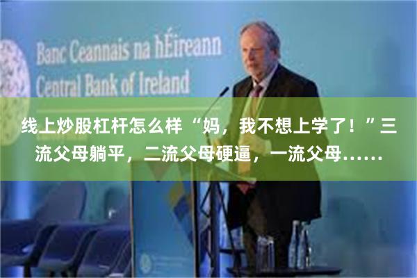 线上炒股杠杆怎么样 “妈，我不想上学了！”三流父母躺平，二流父母硬逼，一流父母……