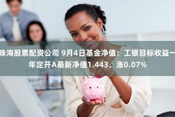 珠海股票配资公司 9月4日基金净值：工银目标收益一年定开A最新净值1.443，涨0.07%