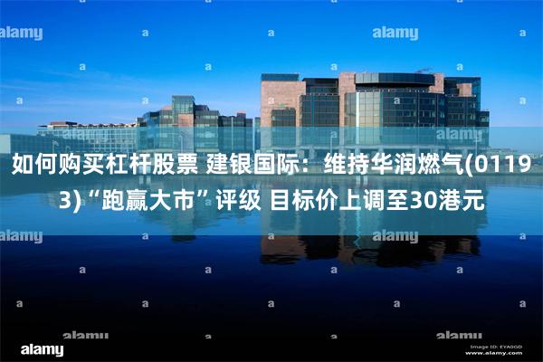如何购买杠杆股票 建银国际：维持华润燃气(01193)“跑赢大市”评级 目标价上调至30港元