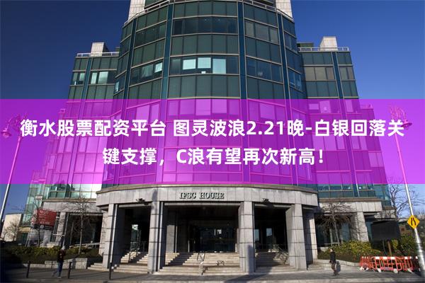 衡水股票配资平台 图灵波浪2.21晚-白银回落关键支撑，C浪有望再次新高！