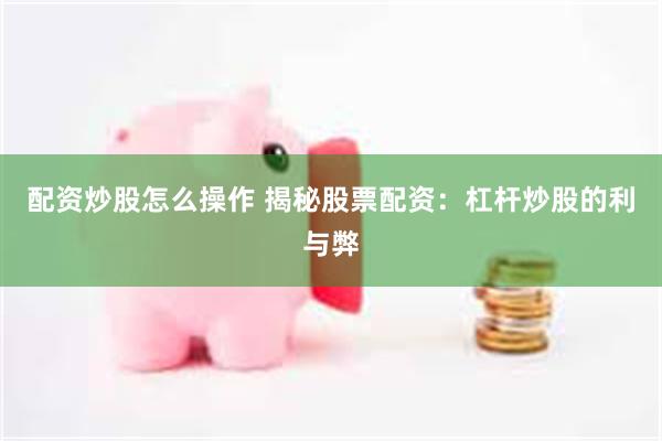 配资炒股怎么操作 揭秘股票配资：杠杆炒股的利与弊