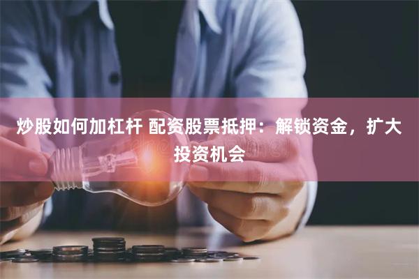 炒股如何加杠杆 配资股票抵押：解锁资金，扩大投资机会