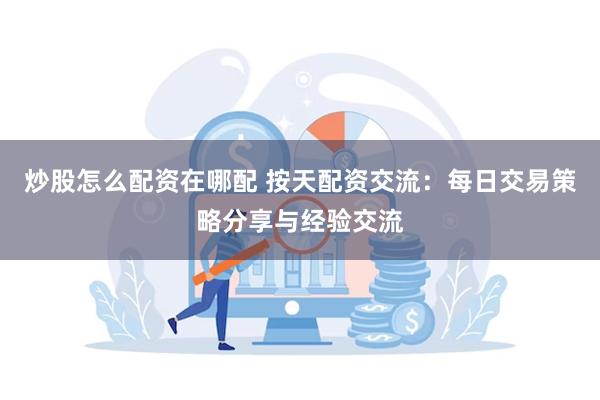 炒股怎么配资在哪配 按天配资交流：每日交易策略分享与经验交流