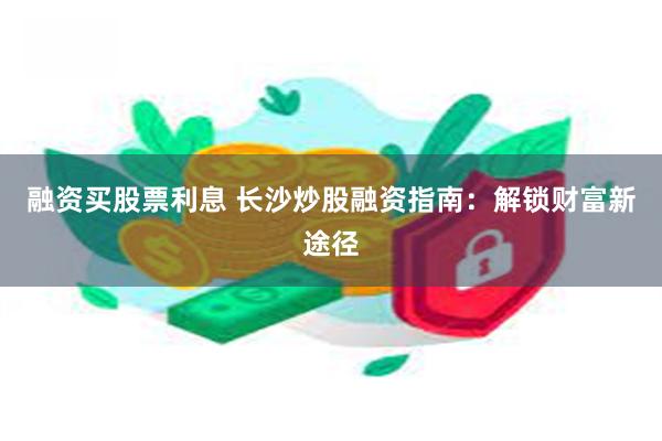 融资买股票利息 长沙炒股融资指南：解锁财富新途径