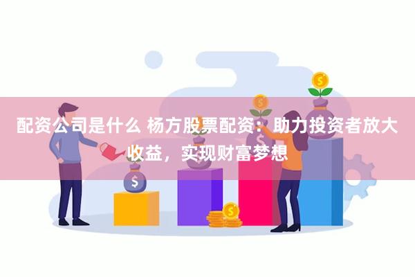 配资公司是什么 杨方股票配资：助力投资者放大收益，实现财富梦想