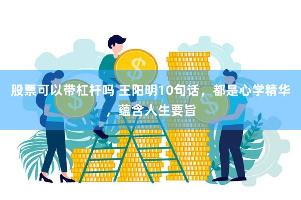 股票可以带杠杆吗 王阳明10句话，都是心学精华，蕴含人生要旨