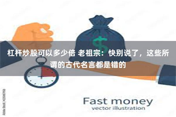 杠杆炒股可以多少倍 老祖宗：快别说了，这些所谓的古代名言都是错的