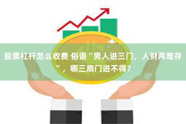 股票杠杆怎么收费 俗语“男人进三门，人财两难存”，哪三扇门进不得？