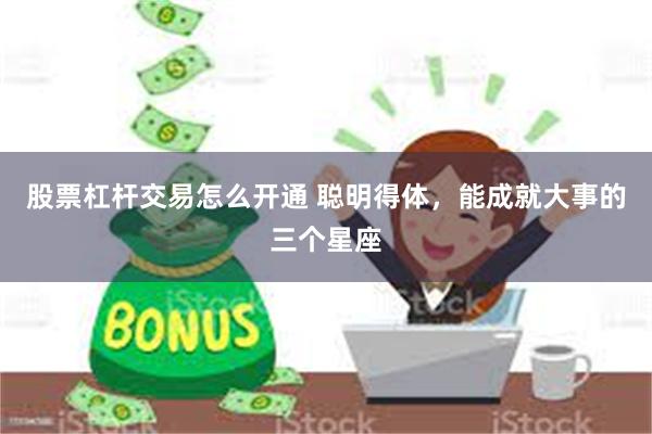 股票杠杆交易怎么开通 聪明得体，能成就大事的三个星座