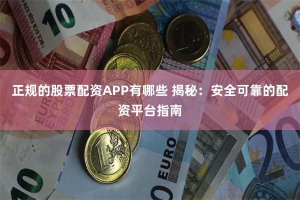 正规的股票配资APP有哪些 揭秘：安全可靠的配资平台指南