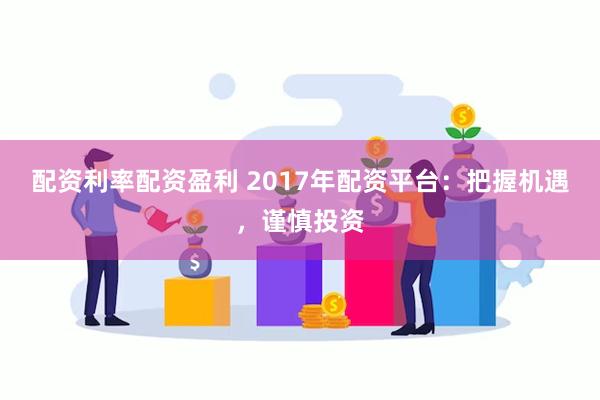 配资利率配资盈利 2017年配资平台：把握机遇，谨慎投资