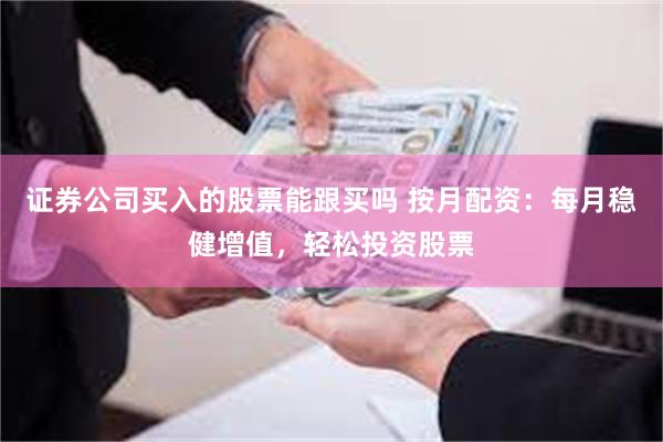 证券公司买入的股票能跟买吗 按月配资：每月稳健增值，轻松投资股票