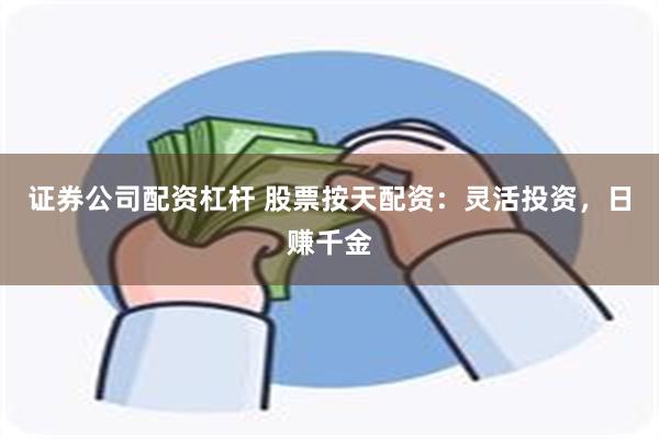 证券公司配资杠杆 股票按天配资：灵活投资，日赚千金