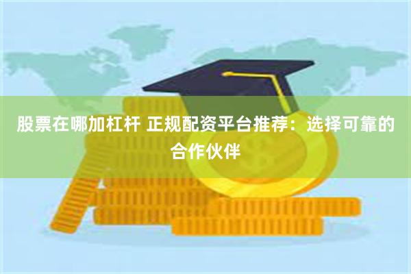 股票在哪加杠杆 正规配资平台推荐：选择可靠的合作伙伴