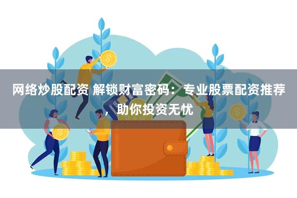 网络炒股配资 解锁财富密码：专业股票配资推荐，助你投资无忧