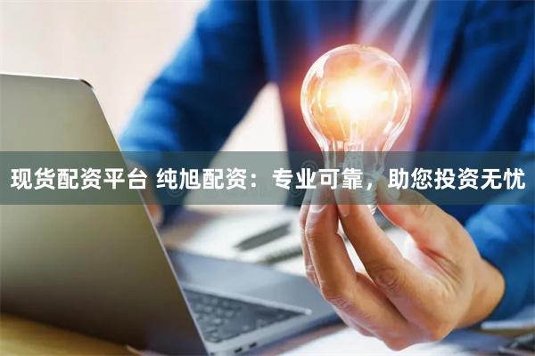 现货配资平台 纯旭配资：专业可靠，助您投资无忧