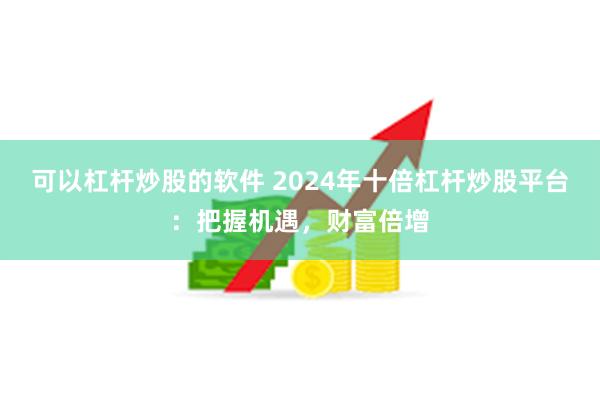 可以杠杆炒股的软件 2024年十倍杠杆炒股平台：把握机遇，财富倍增