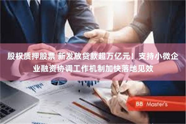 股权质押股票 新发放贷款超万亿元！支持小微企业融资协调工作机制加快落地见效