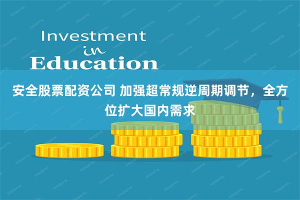 安全股票配资公司 加强超常规逆周期调节，全方位扩大国内需求