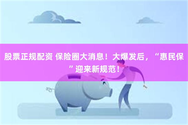 股票正规配资 保险圈大消息！大爆发后，“惠民保”迎来新规范！