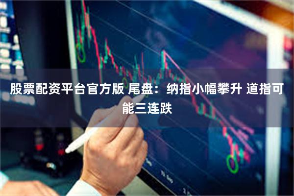 股票配资平台官方版 尾盘：纳指小幅攀升 道指可能三连跌