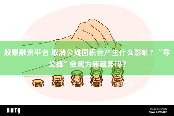 股票融资平台 取消公摊面积会产生什么影响？“零公摊”会成为新趋势吗？