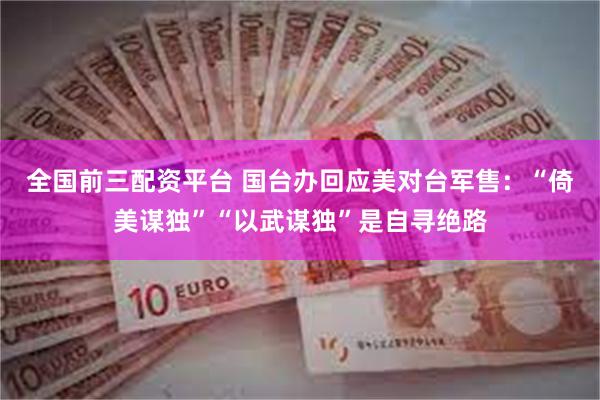 全国前三配资平台 国台办回应美对台军售：“倚美谋独”“以武谋独”是自寻绝路