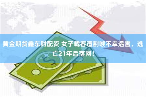 黄金期货鑫东财配资 女子载客遭割喉不幸遇害，逃亡21年后落网！