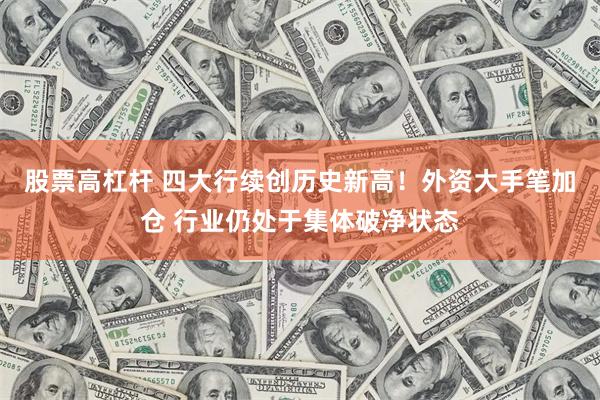 股票高杠杆 四大行续创历史新高！外资大手笔加仓 行业仍处于集体破净状态